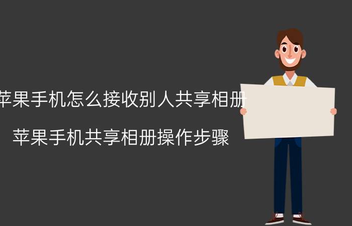 苹果手机怎么接收别人共享相册 苹果手机共享相册操作步骤